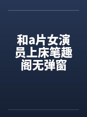 和a片女演员上床笔趣阁无弹窗封面