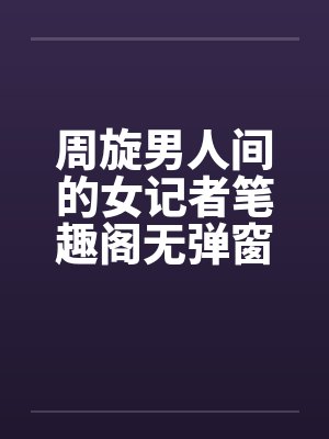周旋男人间的女记者笔趣阁无弹窗封面