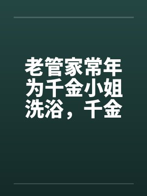 老管家常年为千金小姐洗浴，千金小姐习以为常封面