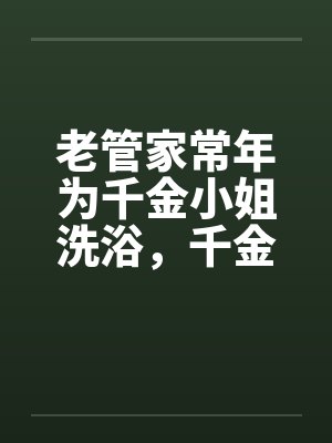 老管家常年为千金小姐洗浴，千金小姐习以为常by佚名封面