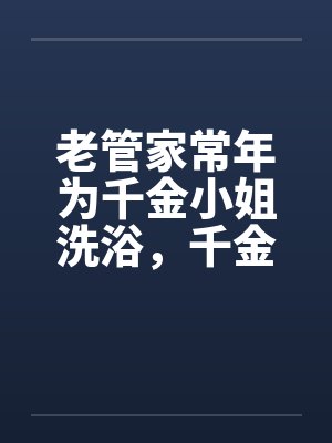 老管家常年为千金小姐洗浴，千金小姐习以为常笔趣阁无弹窗封面
