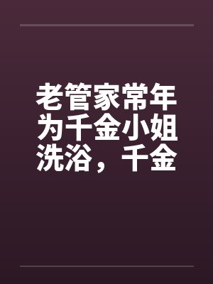 老管家常年为千金小姐洗浴，千金小姐习以为常by佚名笔趣阁无弹窗封面