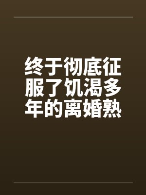 终于彻底征服了饥渴多年的离婚熟女妈妈by佚名封面