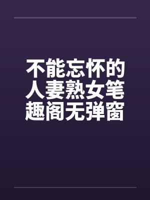 不能忘怀的人妻熟女笔趣阁无弹窗封面