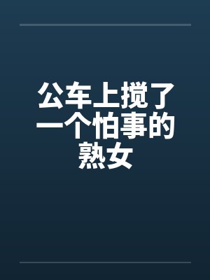 公车上搅了一个怕事的熟女封面