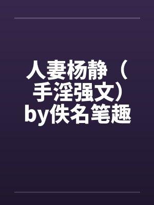人妻杨静（手淫强文）by佚名笔趣阁无弹窗封面