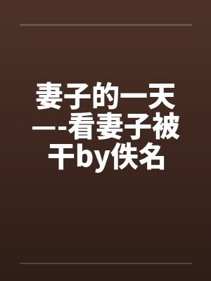 妻子的一天—-看妻子被干by佚名封面