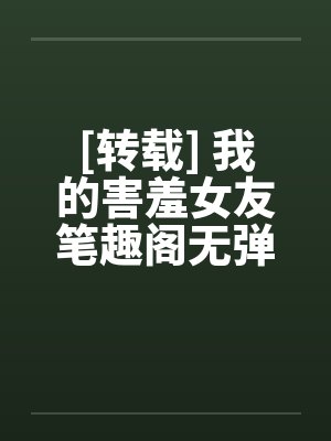[转载] 我的害羞女友笔趣阁无弹窗封面