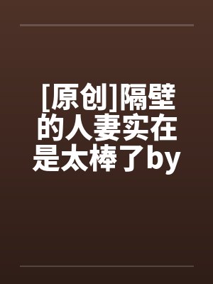 [原创]隔壁的人妻实在是太棒了by佚名封面