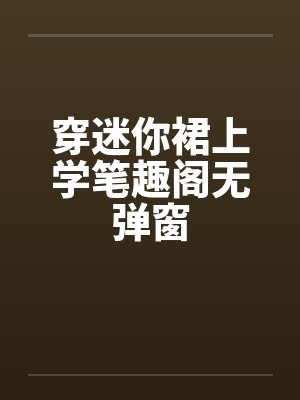 穿迷你裙上学笔趣阁无弹窗封面