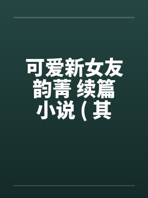 可爱新女友韵菁 续篇小说 ( 其三 ) 附图片 真人真事改编封面