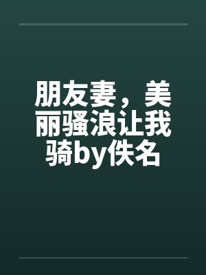 朋友妻，美丽骚浪让我骑by佚名封面