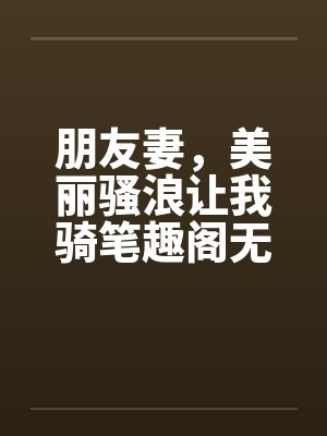 朋友妻，美丽骚浪让我骑笔趣阁无弹窗封面
