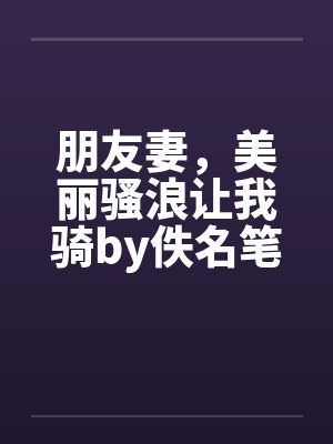 朋友妻，美丽骚浪让我骑by佚名笔趣阁无弹窗封面
