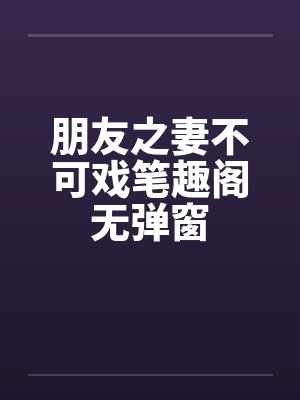 朋友之妻不可戏笔趣阁无弹窗封面