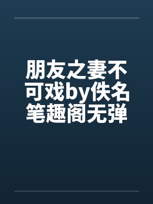 朋友之妻不可戏by佚名笔趣阁无弹窗封面