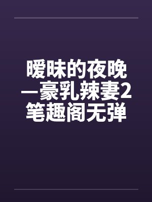 暧昧的夜晚—豪乳辣妻2笔趣阁无弹窗封面