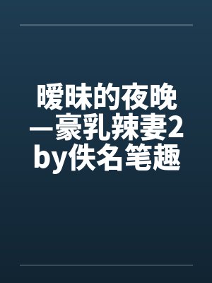 暧昧的夜晚—豪乳辣妻2by佚名笔趣阁无弹窗封面