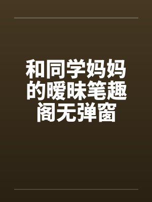 和同学妈妈的暧昧笔趣阁无弹窗封面