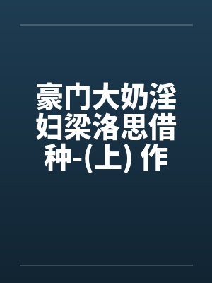 豪门大奶淫妇梁洛思借种-(上) 作者: 元阳九凤封面