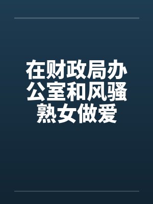 在财政局办公室和风骚熟女做爱封面