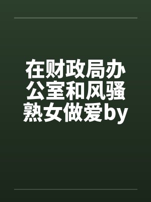在财政局办公室和风骚熟女做爱by佚名封面