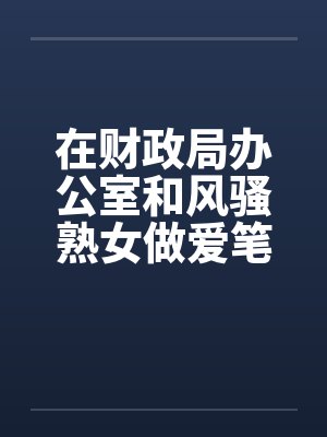 在财政局办公室和风骚熟女做爱笔趣阁无弹窗封面