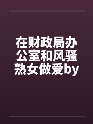 在财政局办公室和风骚熟女做爱by佚名笔趣阁无弹窗封面