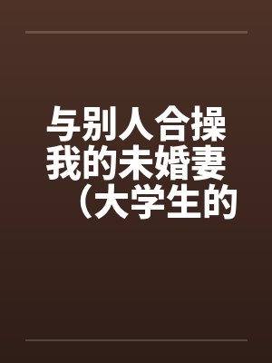 与别人合操我的未婚妻（大学生的４ｐ）by佚名封面