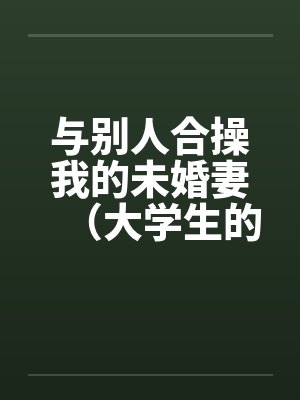 与别人合操我的未婚妻（大学生的４ｐ）笔趣阁无弹窗封面