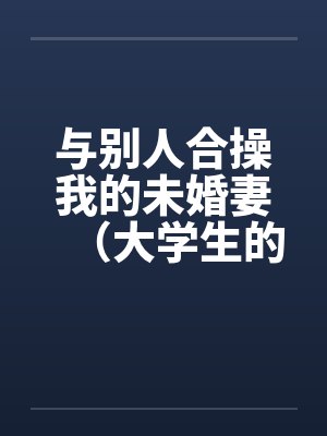 与别人合操我的未婚妻（大学生的４ｐ）by佚名笔趣阁无弹窗封面