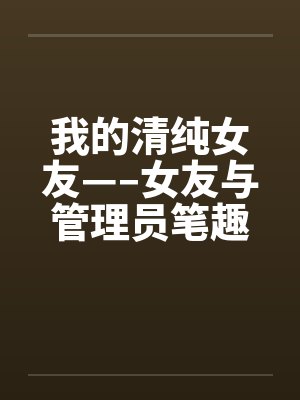 我的清纯女友—–女友与管理员笔趣阁无弹窗封面