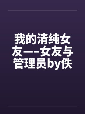 我的清纯女友—–女友与管理员by佚名笔趣阁无弹窗封面