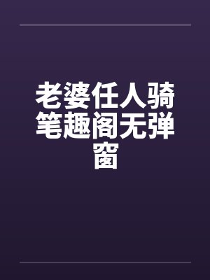 老婆任人骑笔趣阁无弹窗封面