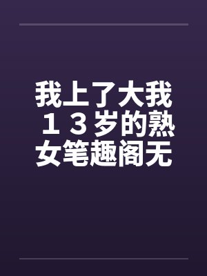 我上了大我１３岁的熟女笔趣阁无弹窗封面