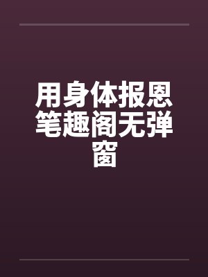 用身体报恩笔趣阁无弹窗封面