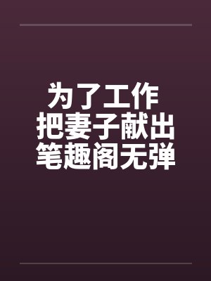 为了工作 把妻子献出笔趣阁无弹窗封面