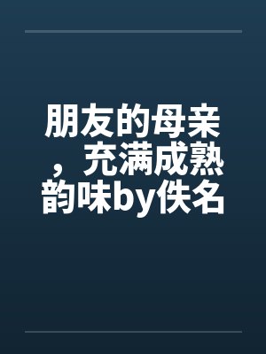 朋友的母亲，充满成熟韵味by佚名笔趣阁无弹窗封面