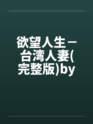 欲望人生－台湾人妻(完整版)by佚名笔趣阁无弹窗封面