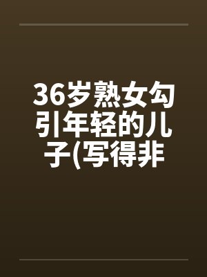 36岁熟女勾引年轻的儿子(写得非常细腻)by佚名封面