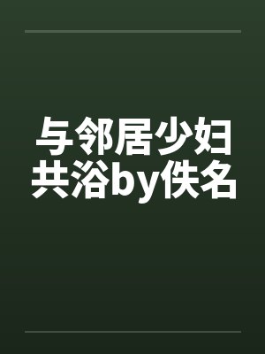 与邻居少妇共浴by佚名封面