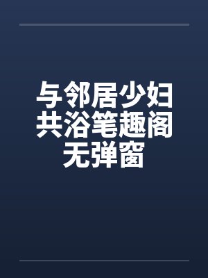 与邻居少妇共浴笔趣阁无弹窗封面