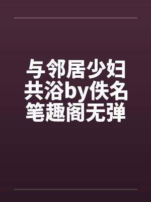 与邻居少妇共浴by佚名笔趣阁无弹窗封面