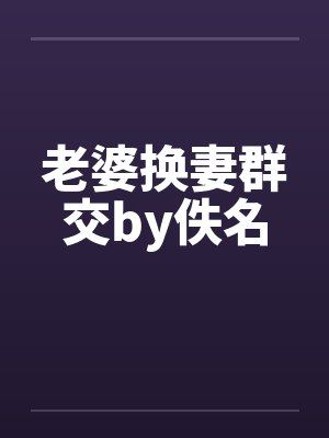 老婆换妻群交by佚名封面