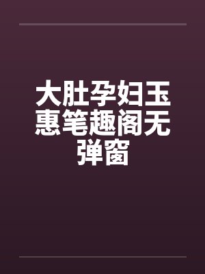 大肚孕妇玉惠笔趣阁无弹窗封面