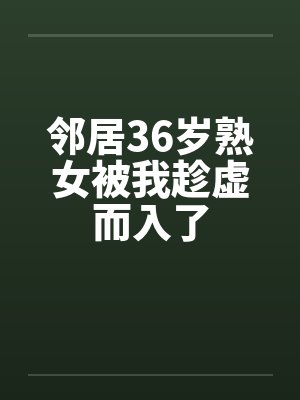 邻居36岁熟女被我趁虚而入了封面