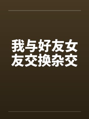 我与好友女友交换杂交封面