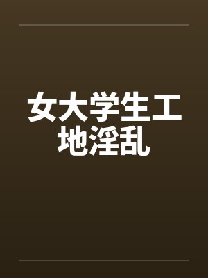 女大学生工地淫乱封面