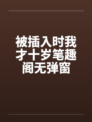被插入时我才十岁笔趣阁无弹窗封面