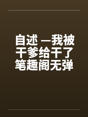自述 —我被干爹给干了笔趣阁无弹窗封面